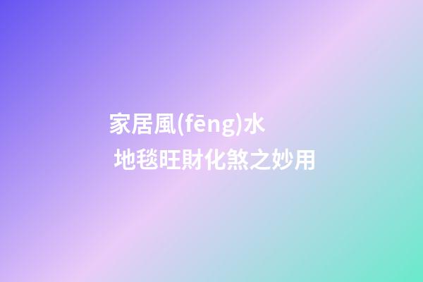 家居風(fēng)水 地毯旺財化煞之妙用